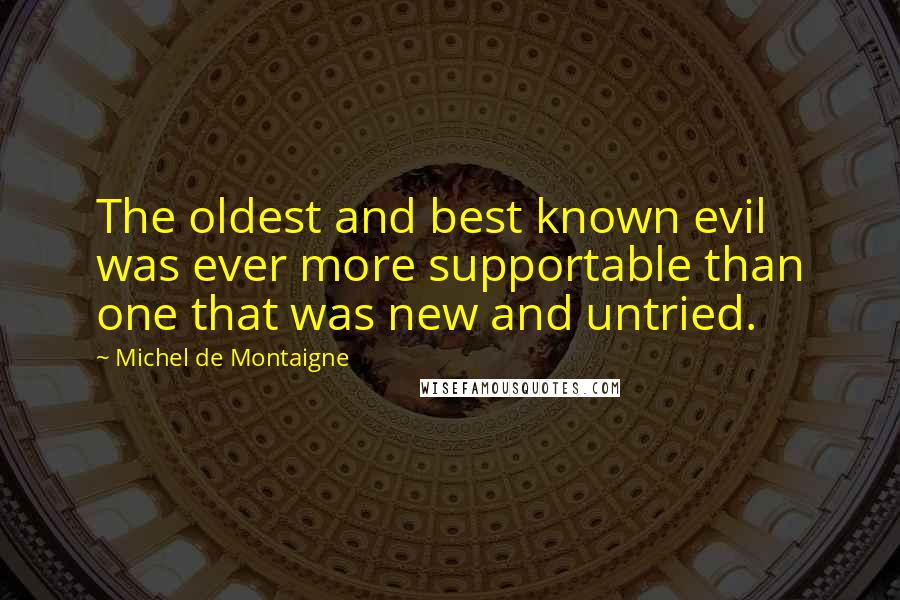 Michel De Montaigne Quotes: The oldest and best known evil was ever more supportable than one that was new and untried.