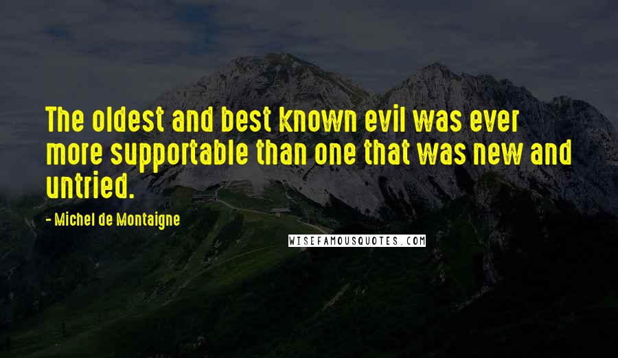 Michel De Montaigne Quotes: The oldest and best known evil was ever more supportable than one that was new and untried.