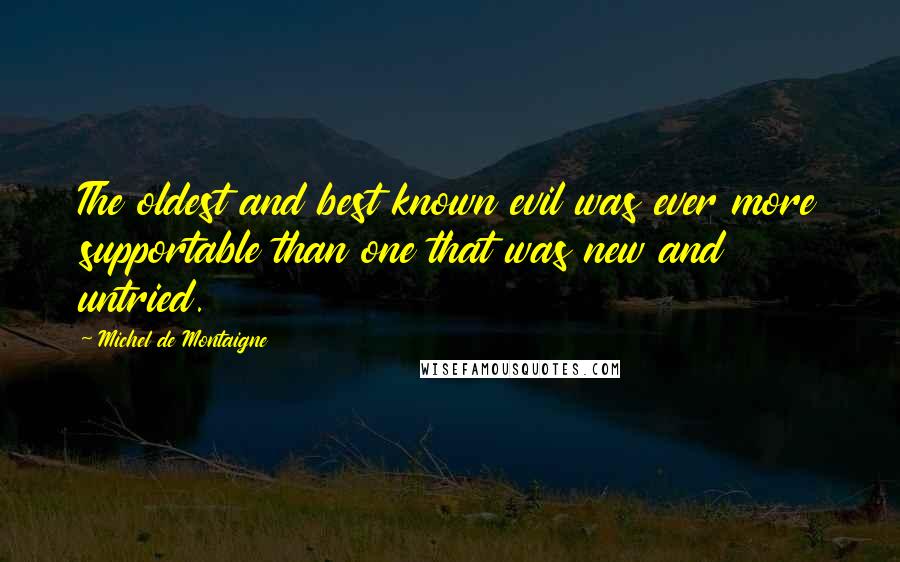 Michel De Montaigne Quotes: The oldest and best known evil was ever more supportable than one that was new and untried.