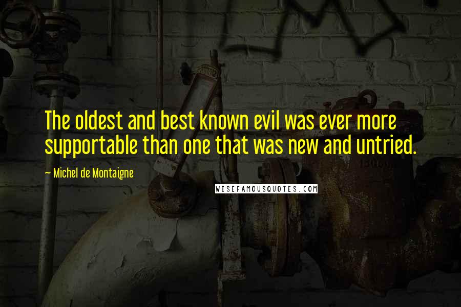Michel De Montaigne Quotes: The oldest and best known evil was ever more supportable than one that was new and untried.
