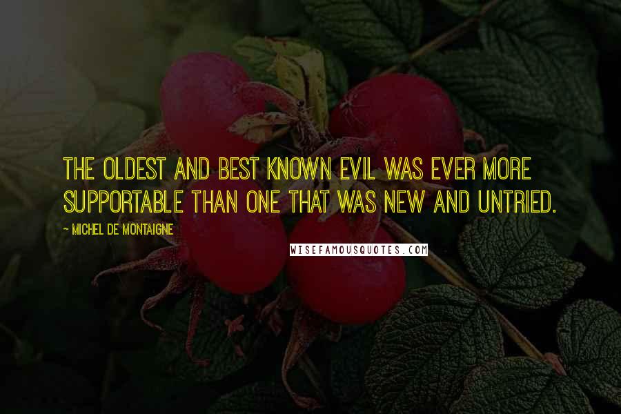 Michel De Montaigne Quotes: The oldest and best known evil was ever more supportable than one that was new and untried.
