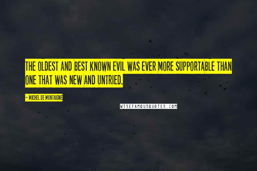 Michel De Montaigne Quotes: The oldest and best known evil was ever more supportable than one that was new and untried.