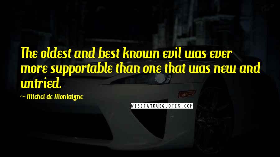 Michel De Montaigne Quotes: The oldest and best known evil was ever more supportable than one that was new and untried.