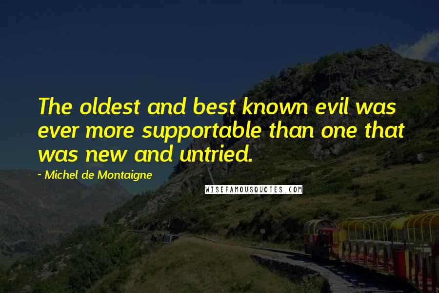 Michel De Montaigne Quotes: The oldest and best known evil was ever more supportable than one that was new and untried.