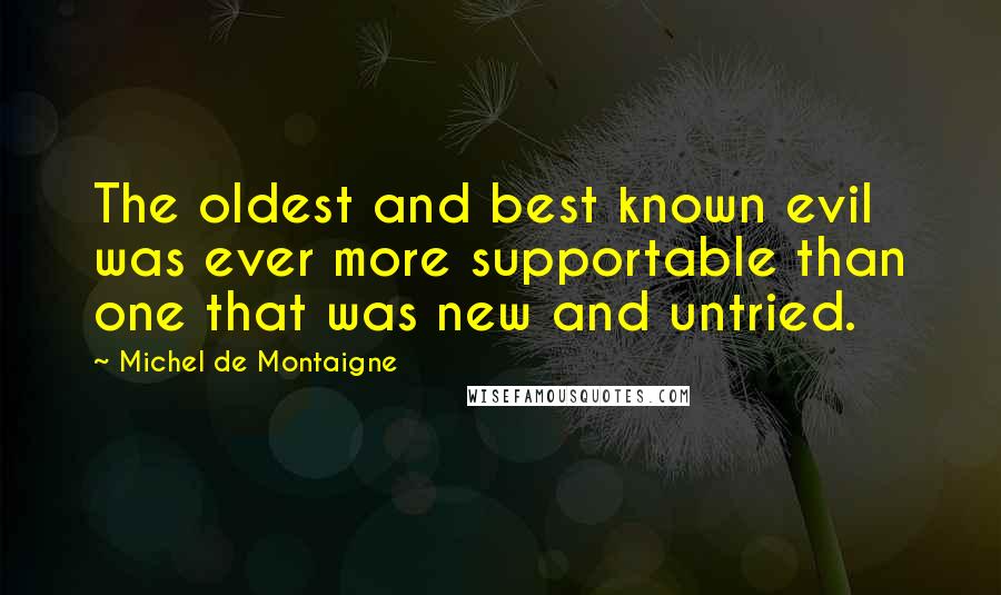 Michel De Montaigne Quotes: The oldest and best known evil was ever more supportable than one that was new and untried.