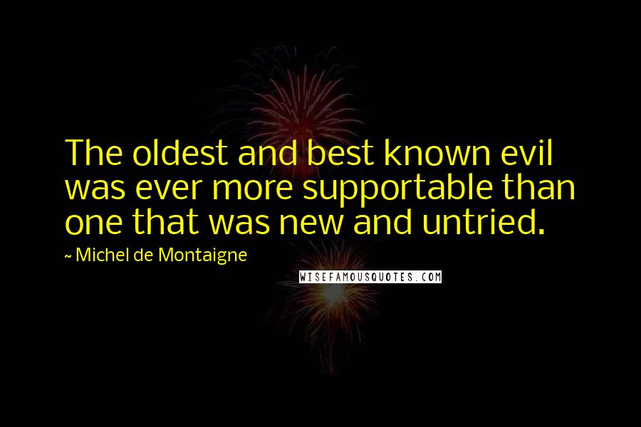 Michel De Montaigne Quotes: The oldest and best known evil was ever more supportable than one that was new and untried.