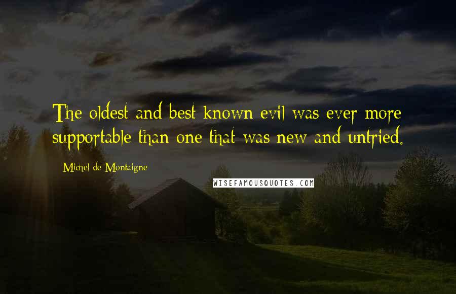 Michel De Montaigne Quotes: The oldest and best known evil was ever more supportable than one that was new and untried.
