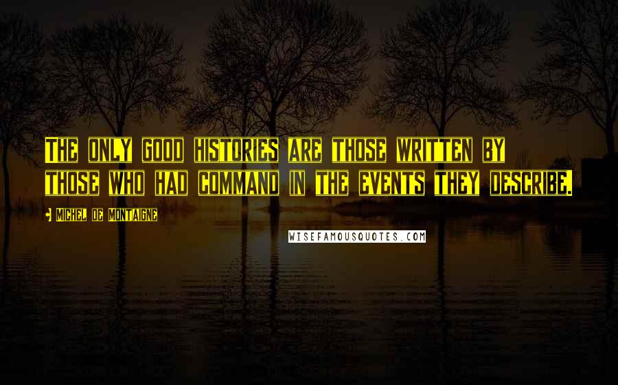 Michel De Montaigne Quotes: The only good histories are those written by those who had command in the events they describe.