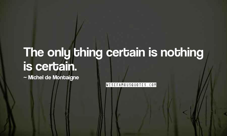 Michel De Montaigne Quotes: The only thing certain is nothing is certain.