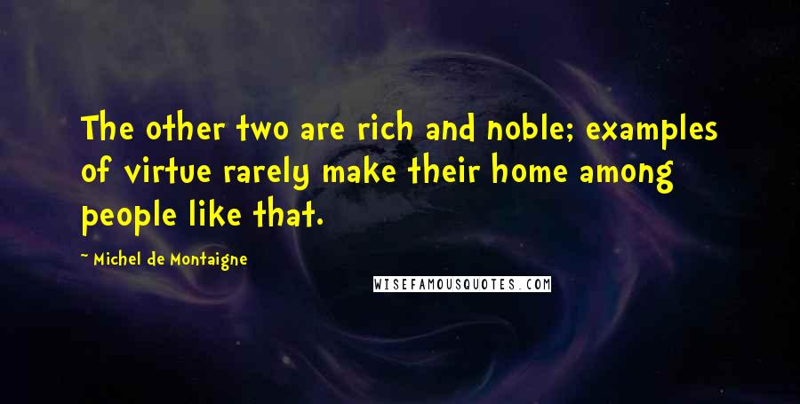 Michel De Montaigne Quotes: The other two are rich and noble; examples of virtue rarely make their home among people like that.