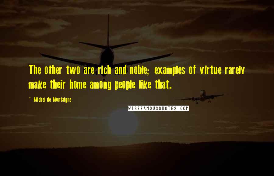 Michel De Montaigne Quotes: The other two are rich and noble; examples of virtue rarely make their home among people like that.