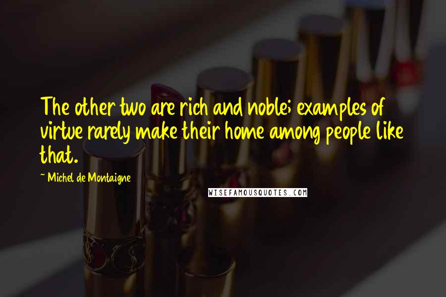 Michel De Montaigne Quotes: The other two are rich and noble; examples of virtue rarely make their home among people like that.