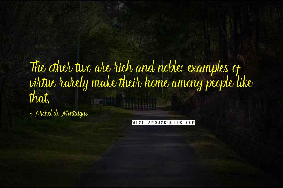 Michel De Montaigne Quotes: The other two are rich and noble; examples of virtue rarely make their home among people like that.