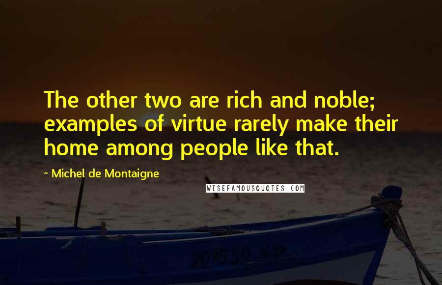 Michel De Montaigne Quotes: The other two are rich and noble; examples of virtue rarely make their home among people like that.