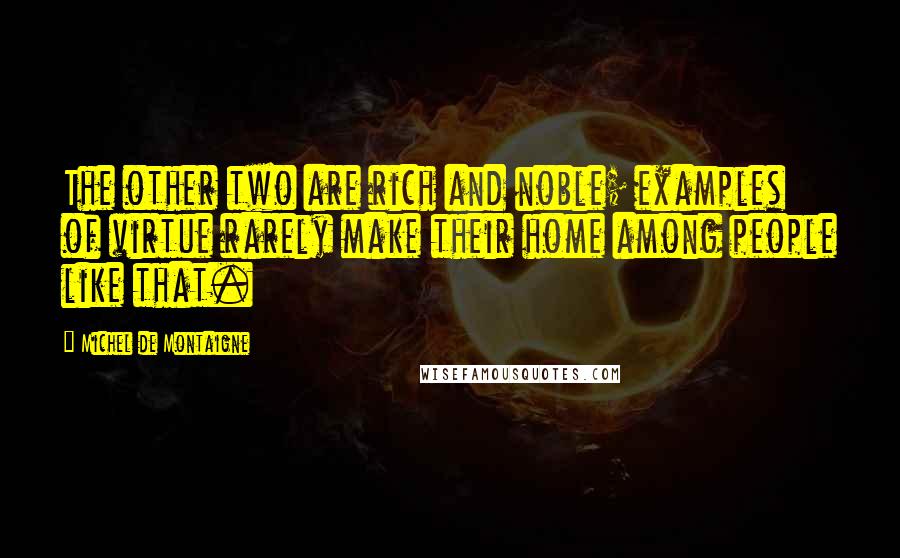 Michel De Montaigne Quotes: The other two are rich and noble; examples of virtue rarely make their home among people like that.