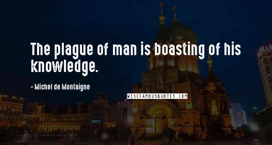 Michel De Montaigne Quotes: The plague of man is boasting of his knowledge.