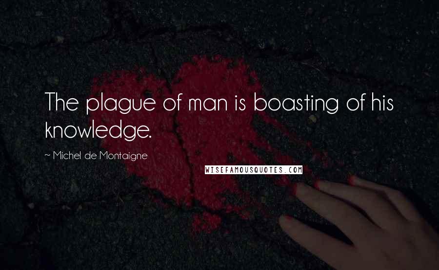 Michel De Montaigne Quotes: The plague of man is boasting of his knowledge.