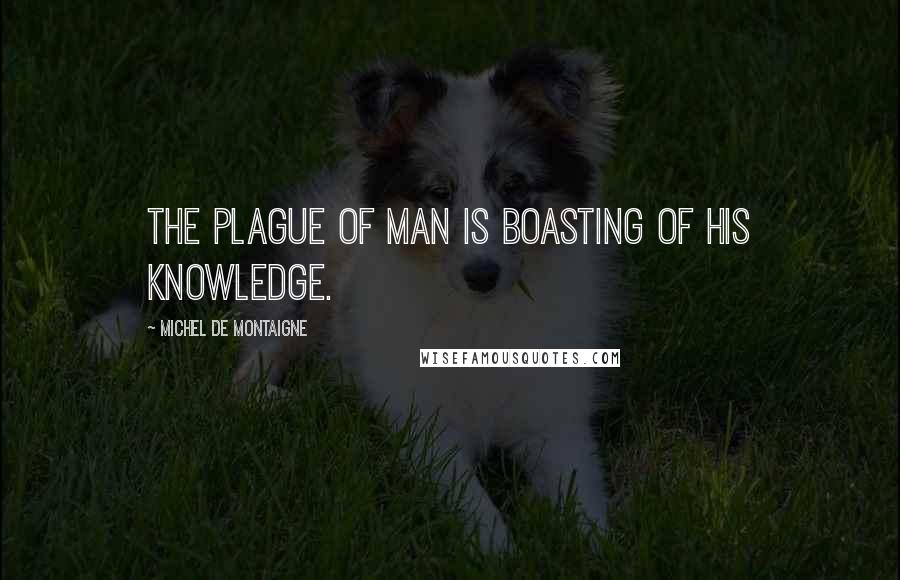 Michel De Montaigne Quotes: The plague of man is boasting of his knowledge.