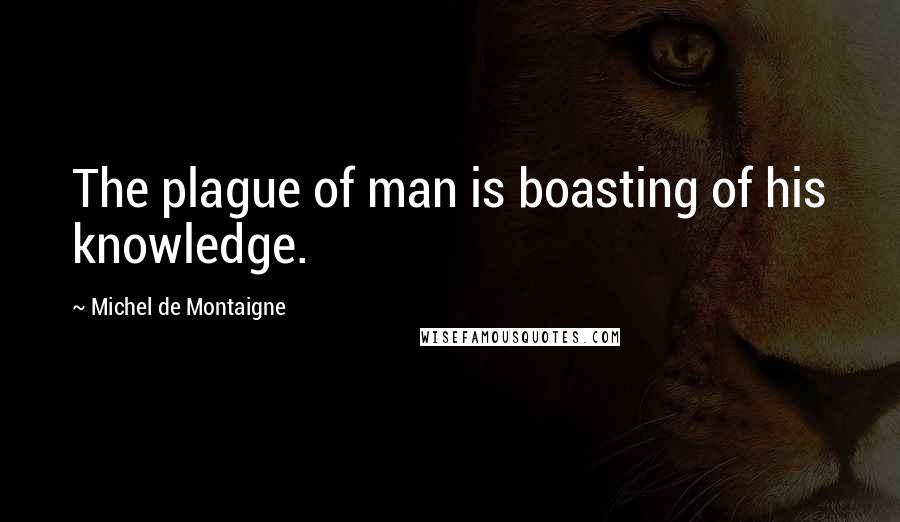 Michel De Montaigne Quotes: The plague of man is boasting of his knowledge.