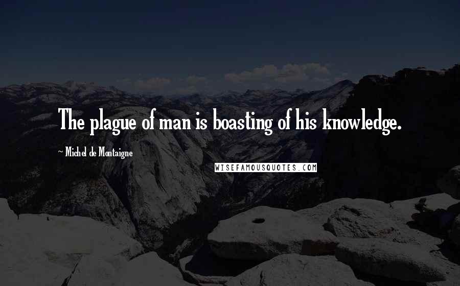 Michel De Montaigne Quotes: The plague of man is boasting of his knowledge.