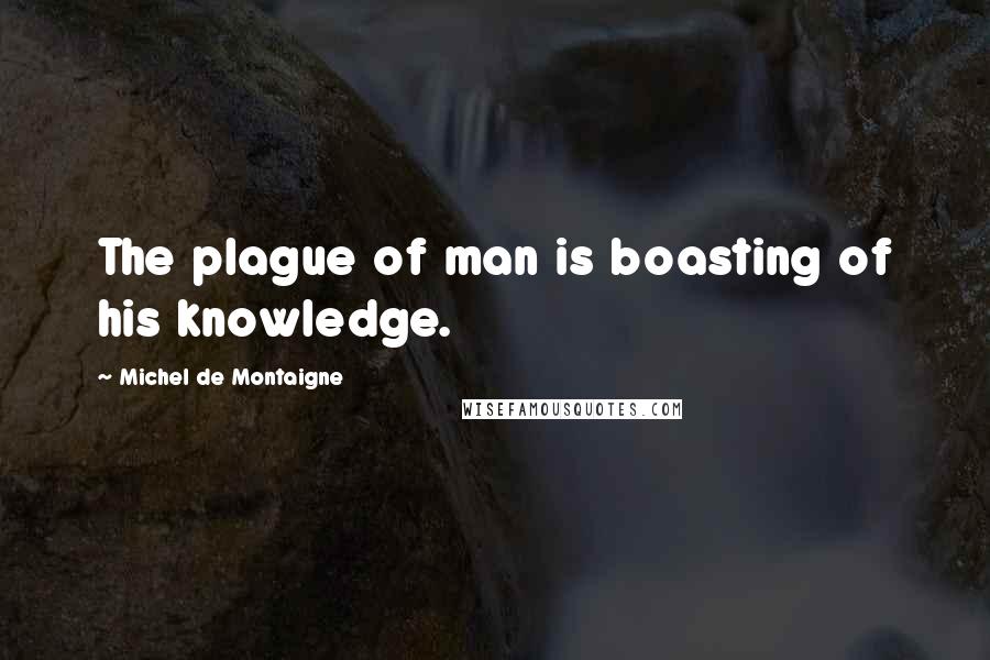 Michel De Montaigne Quotes: The plague of man is boasting of his knowledge.