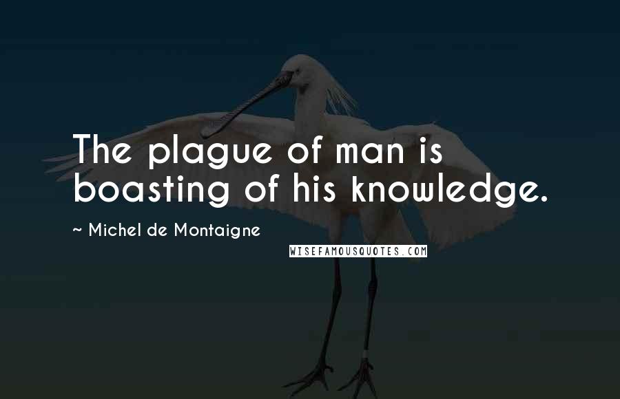 Michel De Montaigne Quotes: The plague of man is boasting of his knowledge.