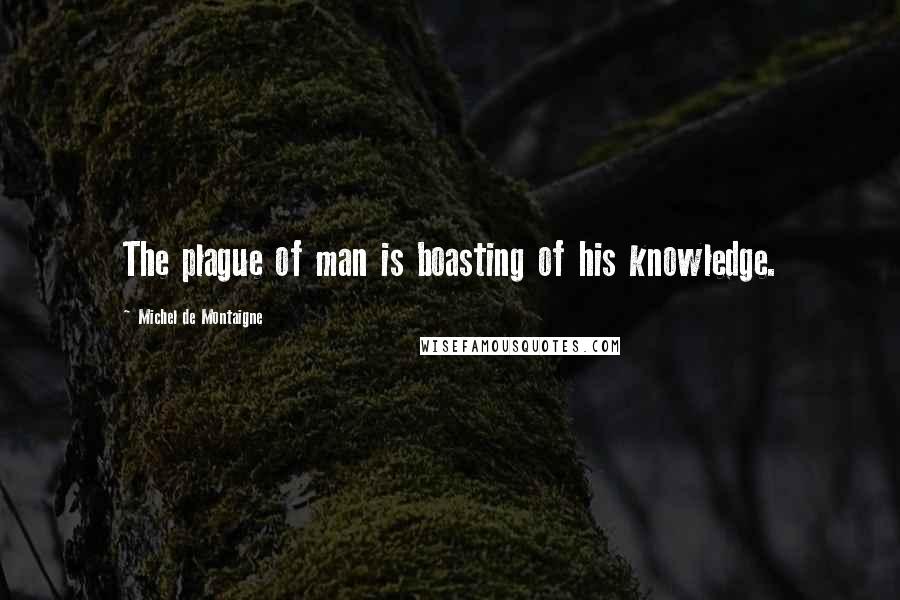 Michel De Montaigne Quotes: The plague of man is boasting of his knowledge.