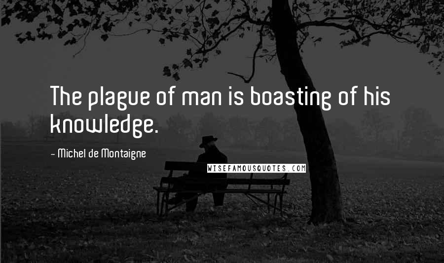 Michel De Montaigne Quotes: The plague of man is boasting of his knowledge.