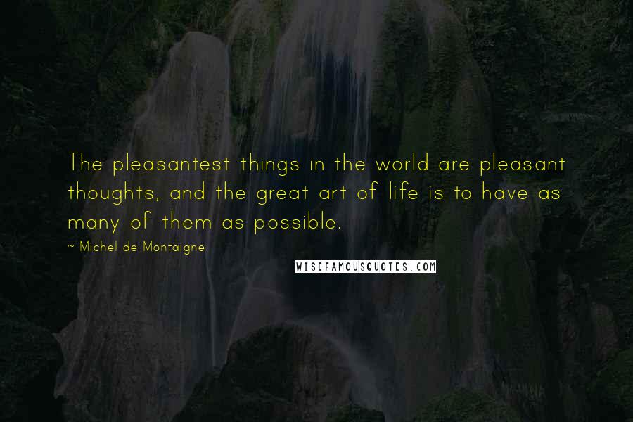 Michel De Montaigne Quotes: The pleasantest things in the world are pleasant thoughts, and the great art of life is to have as many of them as possible.
