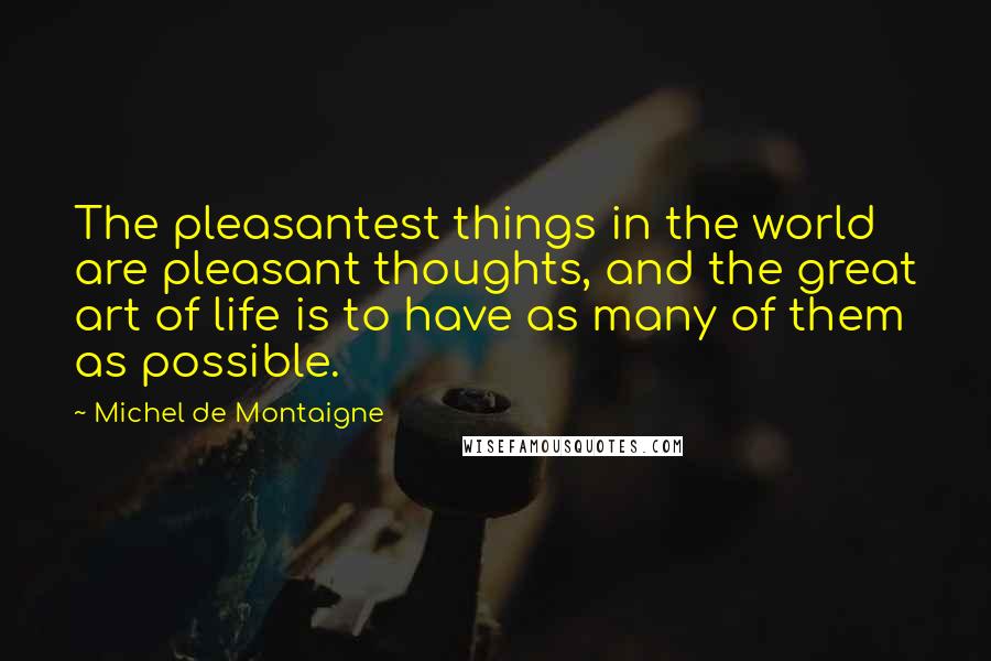 Michel De Montaigne Quotes: The pleasantest things in the world are pleasant thoughts, and the great art of life is to have as many of them as possible.