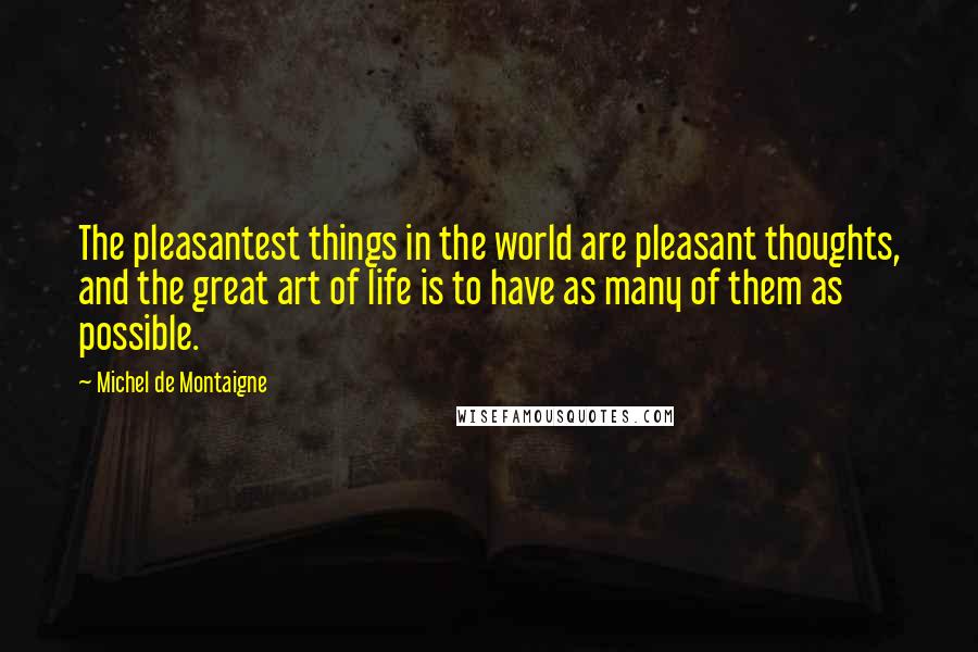 Michel De Montaigne Quotes: The pleasantest things in the world are pleasant thoughts, and the great art of life is to have as many of them as possible.