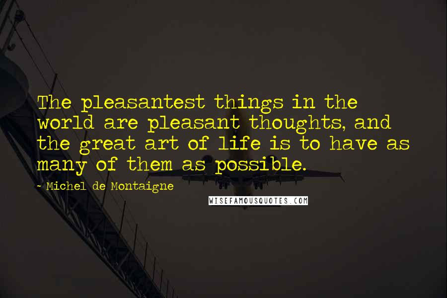 Michel De Montaigne Quotes: The pleasantest things in the world are pleasant thoughts, and the great art of life is to have as many of them as possible.