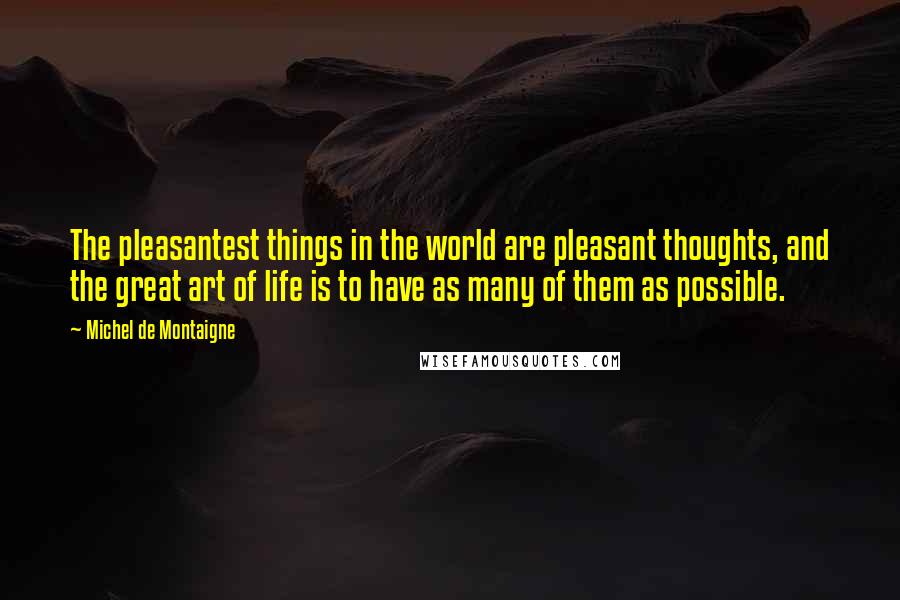 Michel De Montaigne Quotes: The pleasantest things in the world are pleasant thoughts, and the great art of life is to have as many of them as possible.