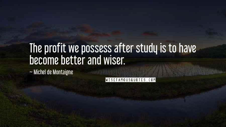 Michel De Montaigne Quotes: The profit we possess after study is to have become better and wiser.
