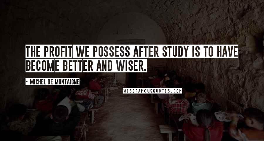 Michel De Montaigne Quotes: The profit we possess after study is to have become better and wiser.