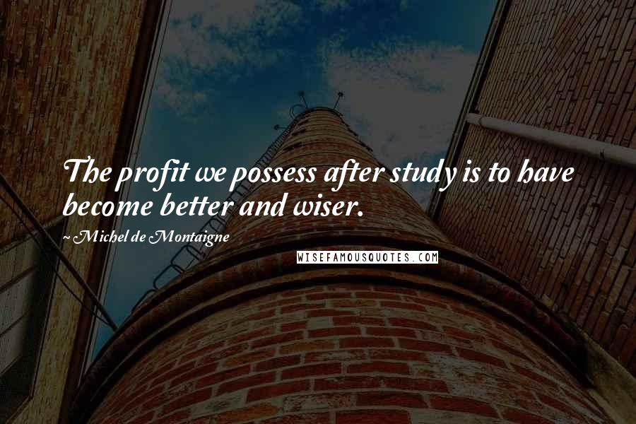Michel De Montaigne Quotes: The profit we possess after study is to have become better and wiser.