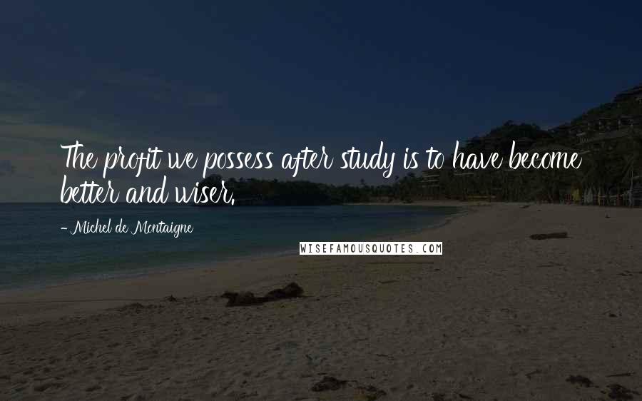 Michel De Montaigne Quotes: The profit we possess after study is to have become better and wiser.