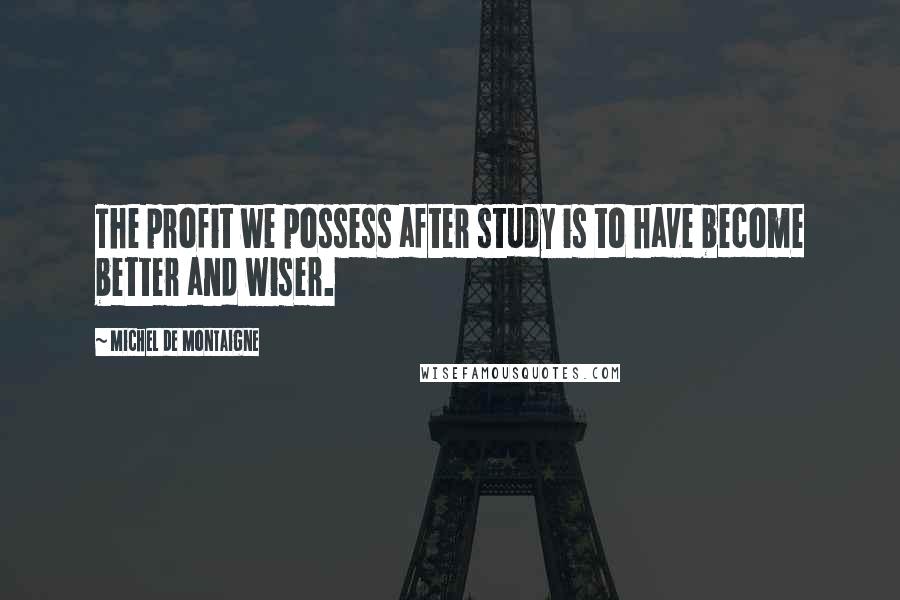Michel De Montaigne Quotes: The profit we possess after study is to have become better and wiser.