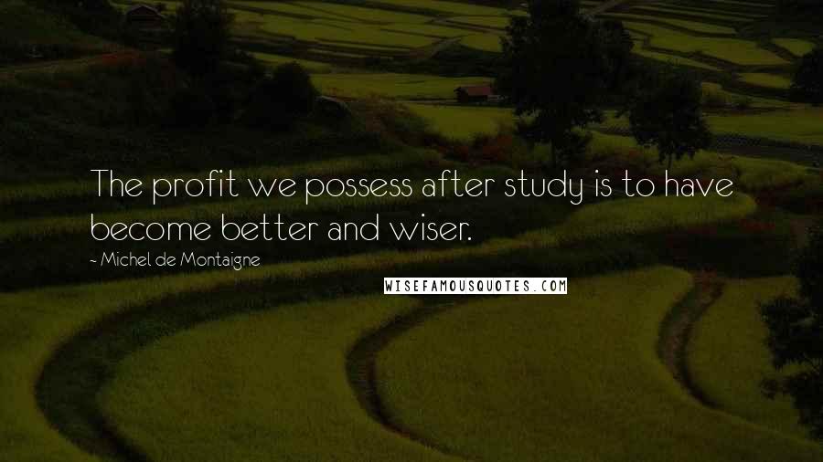 Michel De Montaigne Quotes: The profit we possess after study is to have become better and wiser.
