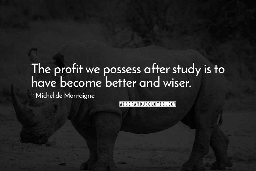 Michel De Montaigne Quotes: The profit we possess after study is to have become better and wiser.