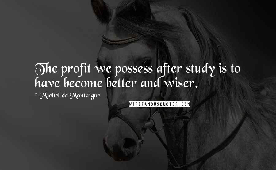 Michel De Montaigne Quotes: The profit we possess after study is to have become better and wiser.