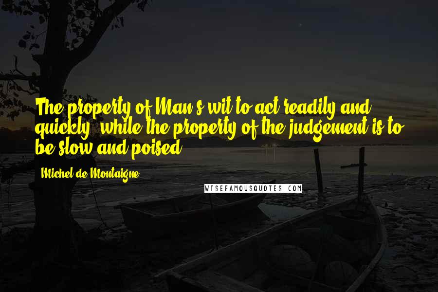 Michel De Montaigne Quotes: The property of Man's wit to act readily and quickly, while the property of the judgement is to be slow and poised.