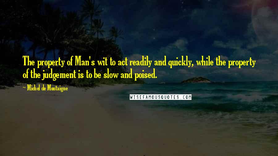 Michel De Montaigne Quotes: The property of Man's wit to act readily and quickly, while the property of the judgement is to be slow and poised.