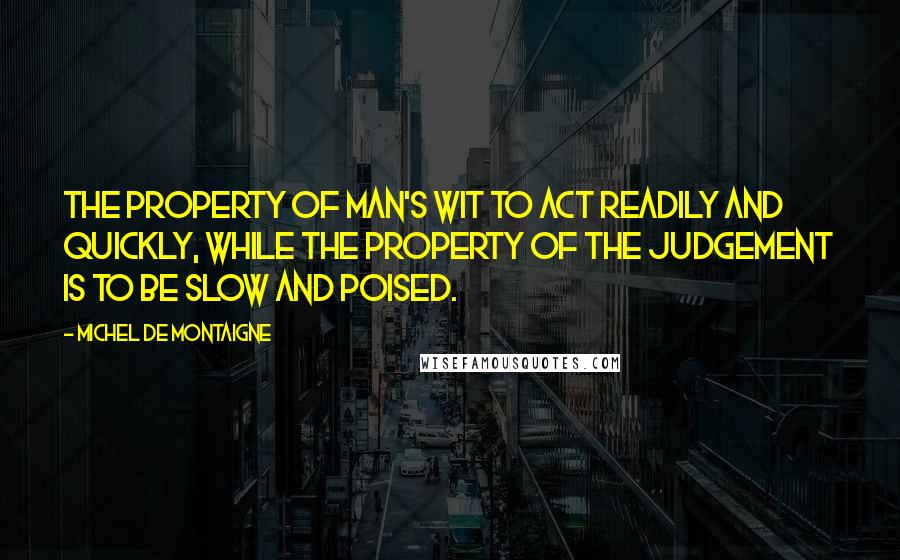 Michel De Montaigne Quotes: The property of Man's wit to act readily and quickly, while the property of the judgement is to be slow and poised.