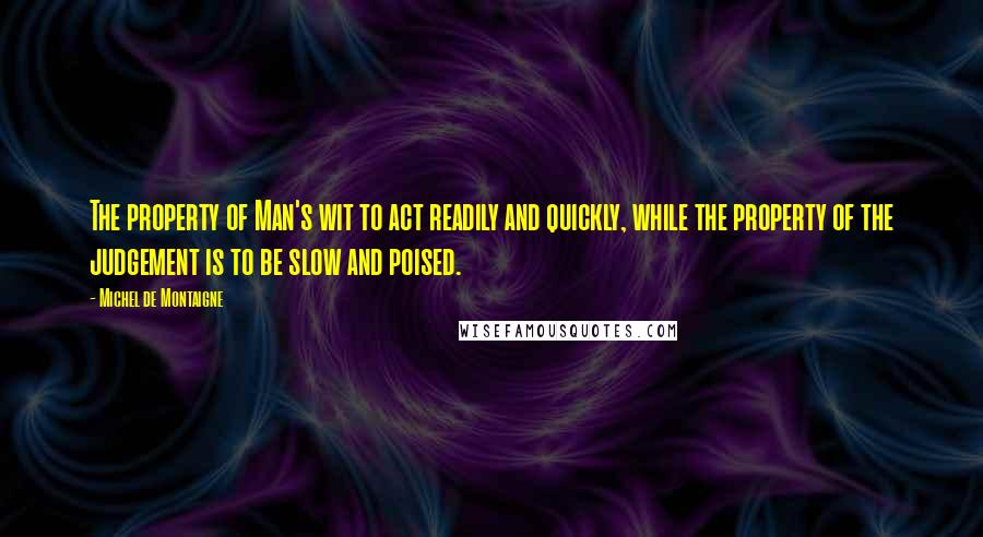 Michel De Montaigne Quotes: The property of Man's wit to act readily and quickly, while the property of the judgement is to be slow and poised.