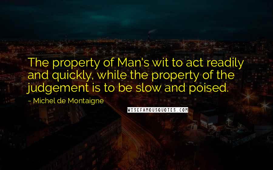 Michel De Montaigne Quotes: The property of Man's wit to act readily and quickly, while the property of the judgement is to be slow and poised.