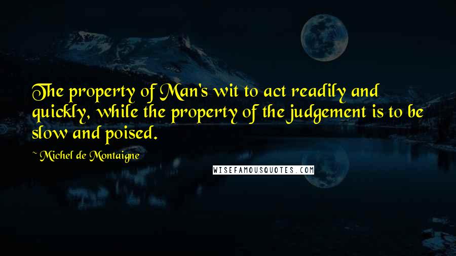 Michel De Montaigne Quotes: The property of Man's wit to act readily and quickly, while the property of the judgement is to be slow and poised.