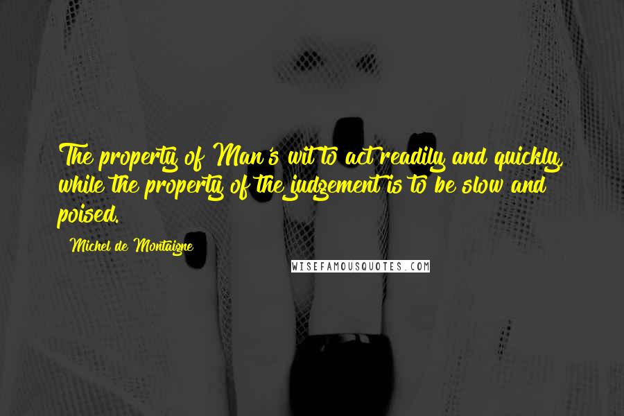 Michel De Montaigne Quotes: The property of Man's wit to act readily and quickly, while the property of the judgement is to be slow and poised.