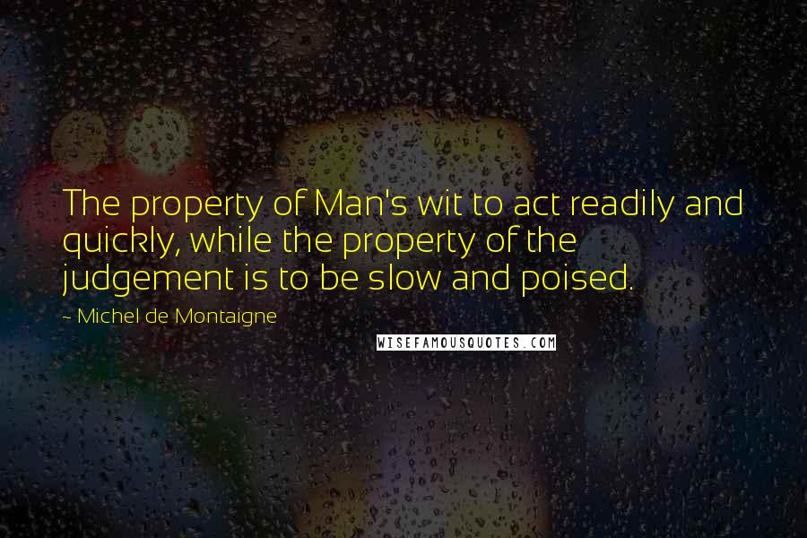 Michel De Montaigne Quotes: The property of Man's wit to act readily and quickly, while the property of the judgement is to be slow and poised.