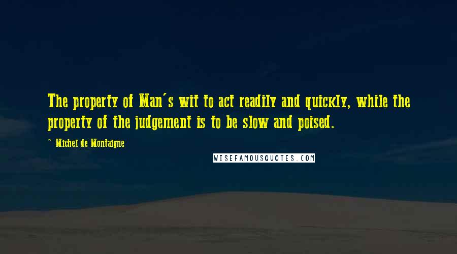 Michel De Montaigne Quotes: The property of Man's wit to act readily and quickly, while the property of the judgement is to be slow and poised.